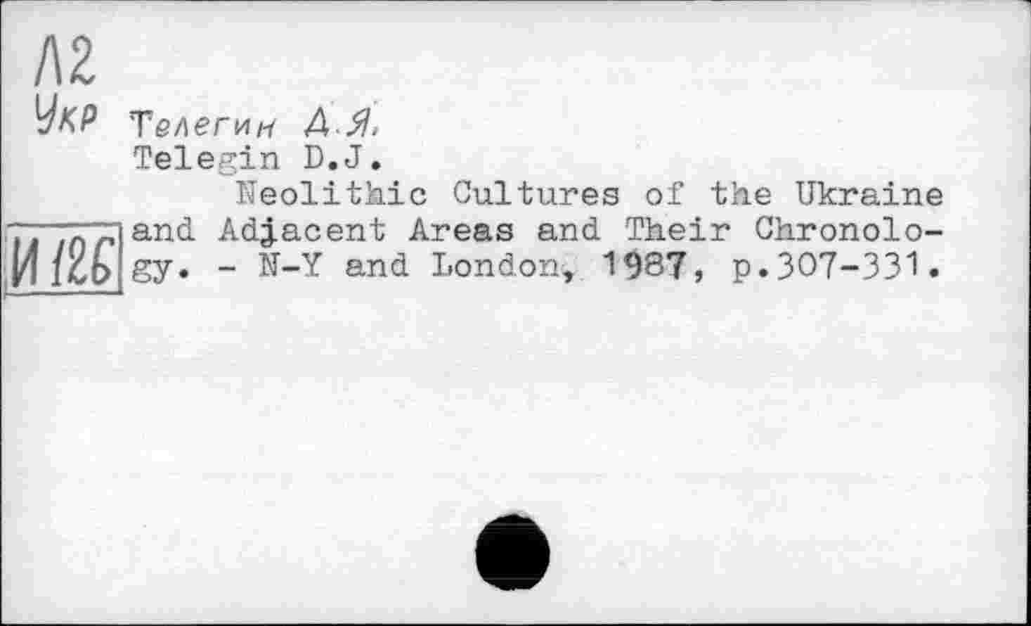 ﻿Л2
Укр
Телегин ДЯ,
Telegin D.J.
Neolithic Cultures of the Ukraine
• ;л"іand Adjacent Areas and Their Chronolo-И Kb gy. - N-Y and London» 1987, p.307-331.